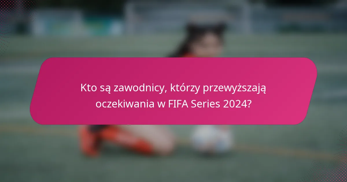 Kto są zawodnicy, którzy przewyższają oczekiwania w FIFA Series 2024?