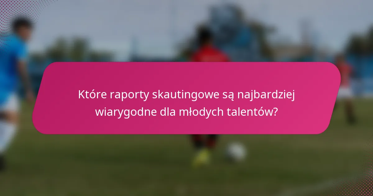 Które raporty skautingowe są najbardziej wiarygodne dla młodych talentów?