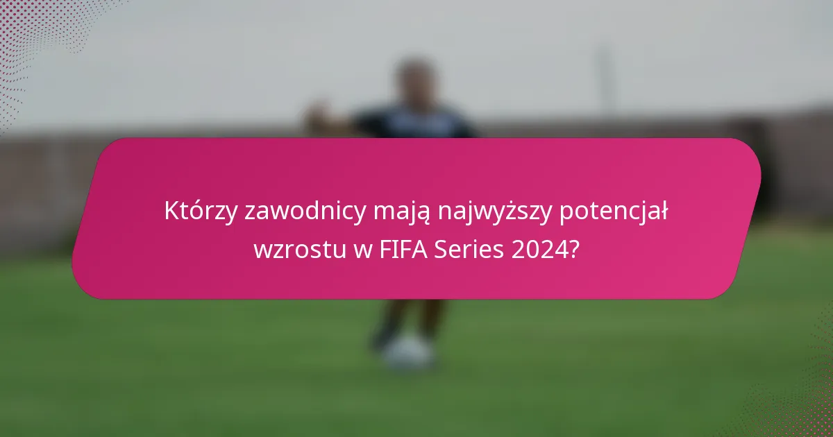 Którzy zawodnicy mają najwyższy potencjał wzrostu w FIFA Series 2024?